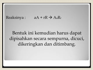 Reaksinya : aA + rR  AaRr
Bentuk ini kemudian harus dapat
dipisahkan secara sempurna, dicuci,
dikeringkan dan ditimbang.
 