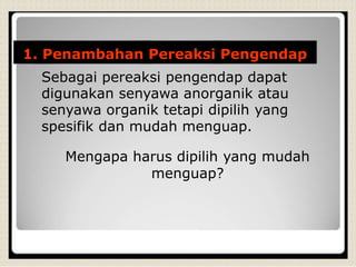 1. Penambahan Pereaksi Pengendap
Sebagai pereaksi pengendap dapat
digunakan senyawa anorganik atau
senyawa organik tetapi dipilih yang
spesifik dan mudah menguap.
Mengapa harus dipilih yang mudah
menguap?
 