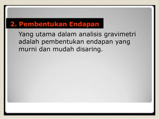 2. Pembentukan Endapan
Yang utama dalam analisis gravimetri
adalah pembentukan endapan yang
murni dan mudah disaring.
 