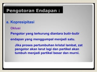 a. Kopresipitasi
Oklusi
Pengotor yang terkurung diantara butir-butir
endapan yang menggumpal menjadi satu.
Jika proses pertumbuhan kristal lambat, zat
pengotor akan larut lagi dan partikel akan
tumbuh menjadi partikel besar dan murni.
 