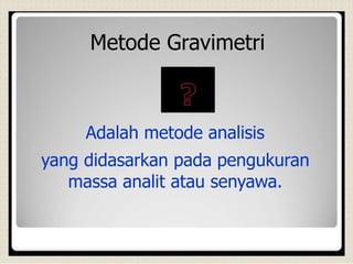 Metode Gravimetri
Adalah metode analisis
yang didasarkan pada pengukuran
massa analit atau senyawa.
 