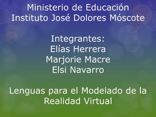 Ministerio de Educación 
Instituto José Dolores Móscote 
Integrantes: 
Elías Herrera 
Marjorie Macre 
Elsi Navarro 
Lenguas para el Modelado de la 
Realidad Virtual 
 