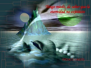 Tengo miedooooooo, de buscarte un día  y saber que te fuiste.  Tengo miedo, de saber que la  eternidad no exiiiiiiste  