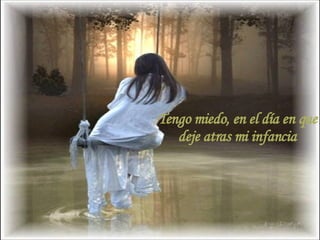 Tengo miedo, que la flor de ayer  hoy pierda su fragancia.  Tengo miedo, en el día en que  deje atras mi infancia  