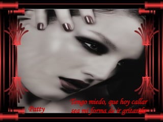 Tengo miedooooooo, porque ayer gritar  era mi forma de ir hablando.  Tengo miedo, que hoy callar  sea mi forma de ir gritando  Patty 