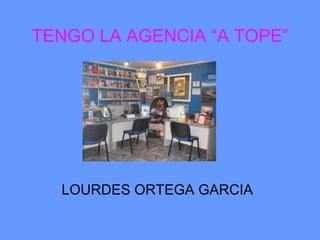 TENGO LA AGENCIA “A TOPE”




  LOURDES ORTEGA GARCIA
 