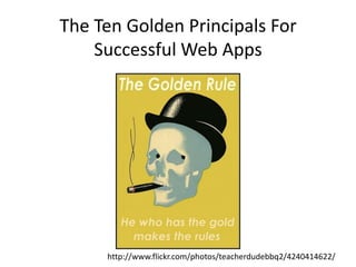 The Ten Golden Principals For Successful Web Apps http://www.flickr.com/photos/teacherdudebbq2/4240414622/ 