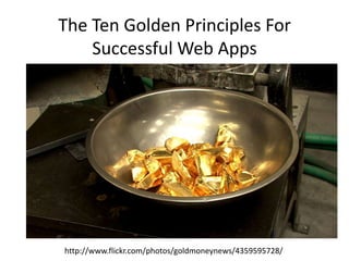 The Ten Golden Principles For Successful Web Apps http://www.flickr.com/photos/goldmoneynews/4359595728/ 