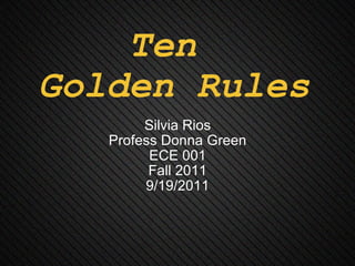 Ten  Golden Rules Silvia Rios Profess Donna Green ECE 001 Fall 2011 9/19/2011 