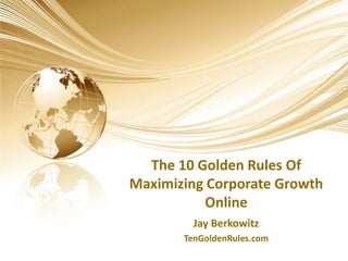 The 10 Golden Rules Of Maximizing Corporate Growth Online Jay Berkowitz TenGoldenRules.com 