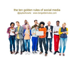 the ten golden rules of social media
@jayberkowitz www.tengoldenrules.com
 