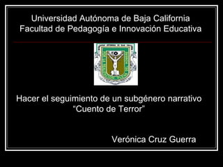 Universidad Autónoma de Baja California Facultad de Pedagogía e Innovación Educativa Hacer el seguimiento de un subgénero narrativo “ Cuento de Terror” Verónica Cruz Guerra 