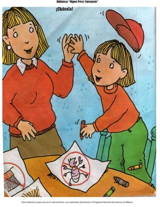 Biblioteca “Miguel Pérez Valenzuela”
Este material es para uso en el nivel primaria. Los materiales pertenecen al Programa Nacional de Lectura en México.
 