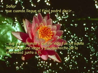 Soñar
que cuando llegue al final podré decir...




...que viví soñando y que mi vida fue un sueño
soñado en una larga y plácida noche de la
eternidad junto a ti.
 