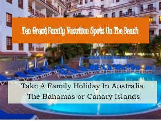 Ten Great Family Vacation Spots On The Beach
Take A Family Holiday In Australia
The Bahamas or Canary Islands
 