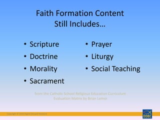 Copyright © 2018 Digital Disciple Network
• Scripture
• Doctrine
• Morality
• Sacrament
• Prayer
• Liturgy
• Social Teaching
Faith Formation Content
Still Includes…
from the Catholic School Religious Education Curriculum
Evaluation Matrix by Brian Lemoi
 