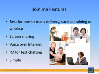 Copyright © 2018 Digital Disciple Network
Join.me Features
• Best for one-to-many delivery, such as training or
webinar
• Screen sharing
• Voice over Internet
• IM for text chatting
• Simple
 