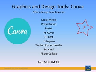 Copyright © 2018 Digital Disciple Network
Graphics and Design Tools: Canva
Offers design templates for
Social Media
Presentation
Poster
FB Cover
FB Post
Instagram
Twitter Post or Header
Biz Card
Photo Collage
AND MUCH MORE
 