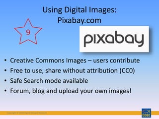 Copyright © 2018 Digital Disciple Network
• Creative Commons Images – users contribute
• Free to use, share without attribution (CC0)
• Safe Search mode available
• Forum, blog and upload your own images!
Using Digital Images:
Pixabay.com
9
 
