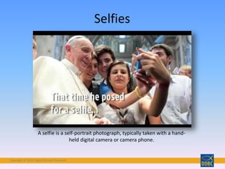Copyright © 2018 Digital Disciple Network
Selfies
A selfie is a self-portrait photograph, typically taken with a hand-
held digital camera or camera phone.
 