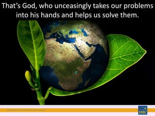 Copyright © 2018 Digital Disciple Network
That’s God, who unceasingly takes our problems
into his hands and helps us solve them.
 