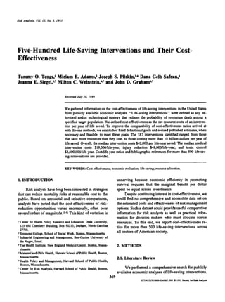 Risk Analysis, Vol. 15, No. 3, 1995




Five-Hundred Life-Saving Interventions and Their Cost-
Effectiveness

Tammy 0. Tengs,’ Miriam E. Adams,2 Joseph S. Pliskin36 Dana Gelb Safran:
Joanna E. Siegel>7 Milton C. Weinstein,G7 and John D. Graham6%’

                                      Received July 26, I994


                                      We gathered information on the cost-effectivenessof life-saving interventions in the U i e States
                                                                                                                              ntd
                                      from publicly available economic analyses. “Life-saving interventions” were defined as any be-
                                      havioral and/or technological strategy that reduces the probability of premature death among a
                                      specified target population. We defined cost-effectivenessas the net resource costs of an interven-
                                      tion per year of life saved. To improve the comparability of cost-effectiveness ratios arrived at
                                      with diverse methods, we established fixed definitional goals and revised published estimates, when
                                      necessary and feasible, to meet these goals. The 587 interventions identified ranged from those
                                      that save more resources than they cost, to those costing more than 10 billion dollars per year of
                                      life saved. Overall, the median intervention costs $42,000 per life-year saved. The median medical
                                      intervention costs $19,OOO/life-year; injury reduction $48,OOO/life-year; and toxin control
                                      $2,800,OOO/life-year. CostAife-year ratios and bibliographic references for more than 500 life-sav-
                                      ing interventions are provided.


                                      KEY WORDS Cost-effectiveness; economic evaluation; life-saving; resource allocation.


1. INTRODUCTION                                                              unnerving because economic efficiency in promoting
                                                                             survival requires that the marginal benefit per dollar
     Risk analysts have long been interested in strategies                   spent be equal across investments.
that can reduce mortality risks at reasonable cost to the                         Despite continuing interest in cost-effectiveness, we
public. Based on anecdotal and selective comparisons,                        could find no comprehensive and accessible data set on
analysts have noted that the cost-effectiveness of risk-                     the estimated costs and effectivenessof risk management
reduction opportunities varies enormously, often over                        options. Such a dataset could provide useful comparative
several orders of               This kind of variation is                    information for risk analysts as well as practical infor-
                                                                             mation for decision makers who must allocate scarce
 Center for Health Policy Research and Education, Duke University,           resources. To this end, we report cost-effectiveness ra-
 125 Old Chemistry Building, Box 90253, Durham, North Carolina               tios for more than 500 life-saving interventions across
 27708.
 Simmons College, School of Social Work, Boston, Massachusetts.              all sectors of American society.
 Industrial Engineering and Management, Ben-Gurion University of
 the Negev, Israel.
 The Health Institute, New England Medical Center, Boston, Massa-            2. METHODS
 chusetts.
 Maternal and Child Health, Harvard School of Public Health, Boston,
 Massachusetts.                                                              2.1. Literature Review
*Health Policy and Management, Harvard School of Public Health,
 Boston, Maskhusetts.
’Center for Risk Analysis, Harvard School of Public Health, Boston,               We performed a comprehensive search for publicly
 Massachusetts.                                                              available economic analyses of life-saving interventions.
                                                                       369
                                                                                            0272-433u95/0600-0369$07.N1 0 1995 Society for Rhk Analysis
 