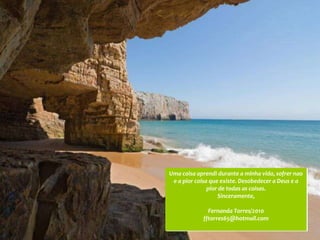 Uma coisa aprendi durante a minha vida, sofrer nao
 e a pior coisa que existe. Desobedecer a Deus e a
               pior de todas as coisas.
                   Sinceramente,

              Fernanda Torres/2010
            fftorres65@hotmail.com
 