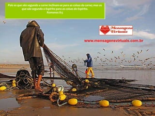 Pois os que são segundo a carne inclinam-se para as coisas da carne; mas os
           que são segundo o Espírito para as coisas do Espírito.
                              Romanos 8:5




                                                            www.mensagensvirtuais.com.br
 
