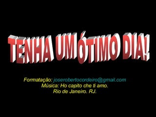 TENHA UM ÓTIMO DIA! Formatação:  [email_address] Música: Ho capito che ti amo. Rio de Janeiro. RJ. 