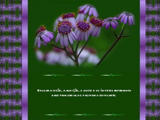 Educar a visão, a audição, o gosto e os ímpetos representa base primordial do pacifismo edificante. 