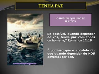 Se possível, quando depender
de vós, tende paz com todos
os homens;” Romanos 12:18
É por isso que o apóstolo diz
que quando depender de NÓS
devemos ter paz.
O HOMEM QUE NAO SE
IRRITAVA
TENHA PAZ
 