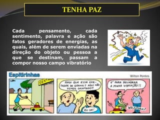 Cada pensamento, cada
sentimento, palavra e ação são
fatos geradores de energias, as
quais, além de serem enviadas na
direção do objeto ou pessoa a
que se destinam, passam a
compor nosso campo vibratório
TENHA PAZ
 