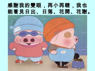 感謝我的雙眼，再小再瞇，我也   能看見日出、日落、花開、花謝。 