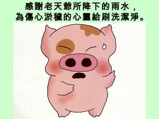 感謝老天爺所降下的雨水， 為傷心淤穢的心靈給刷洗潔淨。 