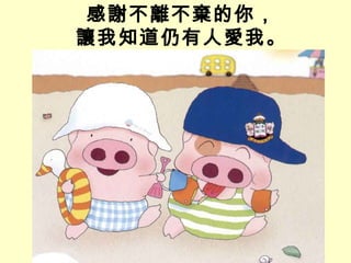 感謝不離不棄的你， 讓我知道仍有人愛我。 