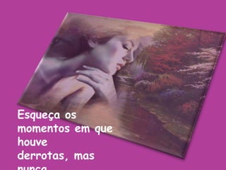 Esqueça os momentos em que houve derrotas, mas nunca esqueça das batalhas que já tenha ganho...