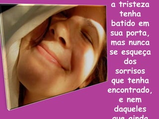 Esqueça os dias em que a tristeza tenha batido em sua porta, mas nunca se esqueça dos sorrisos que tenha encontrado, e nem daqueles que ainda encontrará...