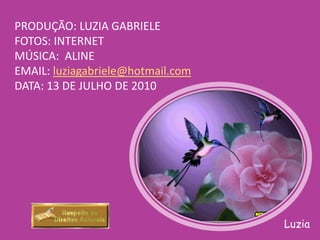 PRODUÇÃO: LUZIA GABRIELEFOTOS: INTERNETMÚSICA:  ALINEEMAIL: luziagabriele@hotmail.comDATA: 13 DE JULHO DE 2010Luzia