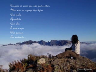 Esqueça os erros que não pode evitar.
Mas não se esqueça das lições
Que tenha
Aprendido
Com eles
E nem o que
Eles possam
Ter ensinado...
 