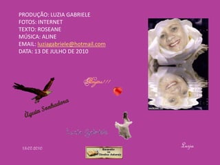 PRODUÇÃO: LUZIA GABRIELE
FOTOS: INTERNET
TEXTO: ROSEANE
MÚSICA: ALINE
EMAIL: luziagabriele@hotmail.com
DATA: 13 DE JULHO DE 2010




 13-07-2010                        Luzia
 