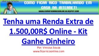Tenha uma Renda Extra de
  1.500,00R$ Online - Kit
     Ganhe Dinheiro
          Por: Vinicius Souza
        www.ficarricoonline.com
 
