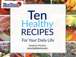 Ten
Healthy
RECIPES  
Foodtown Markets
www.foodtownny.com
For Your Daily Life
 