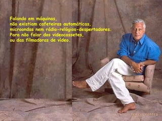 Falando em máquinas,  não existiam cafeteiras automáticas,  microondas nem rádio-relógios-despertadores. Para não falar dos videocassetes,  ou das filmadoras de vídeo.  