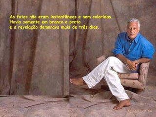 As fotos não eram instantâneas e nem coloridas.  Havia somente em branco e preto  e a revelação demorava mais de três dias. 