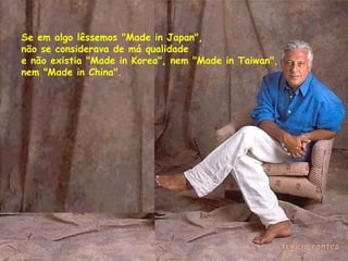 Se em algo lêssemos "Made in Japan",  não se considerava de má qualidade  e não existia "Made in Korea", nem "Made in Taiwan",  nem "Made in China".  