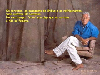 Os sorvetes, as passagens de ônibus e os refrigerantes, tudo custava 10 centavos. No meu tempo, "erva" era algo que se cortava e não se fumava. 