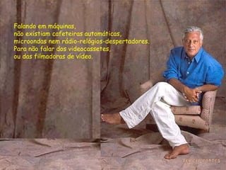 Falando em máquinas,  não existiam cafeteiras automáticas,  microondas nem rádio-relógios-despertadores. Para não falar dos videocassetes,  ou das filmadoras de vídeo.  