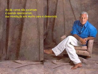 As de cores não existiam  e quando apareceram,  sua revelação era muito cara e demorada. 