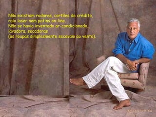 Não existiam radares, cartões de crédito,  raio laser nem patins on-line.  Não se havia inventado ar-condicionado,  lavadora, secadoras  (as roupas simplesmente secavam ao vento).  