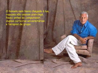 O homem nem havia chegado à lua, rapazes não usavam piercings. Nasci antes do computador,  duplas carreiras universitárias  e terapias de grupo.  